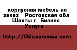 корпусная мебель на заказ - Ростовская обл., Шахты г. Бизнес » Услуги   